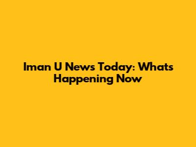Iman U News Today: What's Happening Now