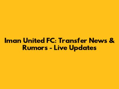 Iman United FC: Transfer News & Rumors - Live Updates