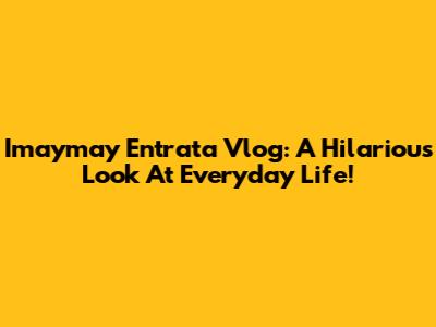 Imaymay Entrata Vlog: A Hilarious Look At Everyday Life!