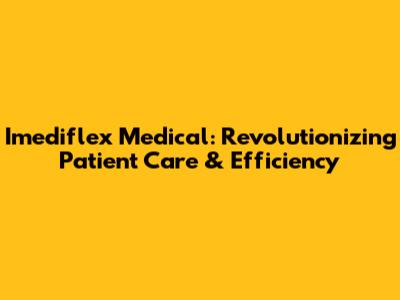 Imediflex Medical: Revolutionizing Patient Care & Efficiency