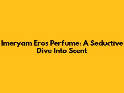 Imeryam Eros Perfume: A Seductive Dive Into Scent