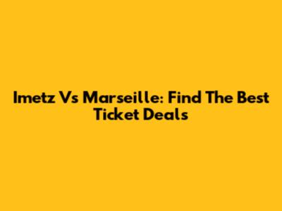 Imetz Vs Marseille: Find The Best Ticket Deals