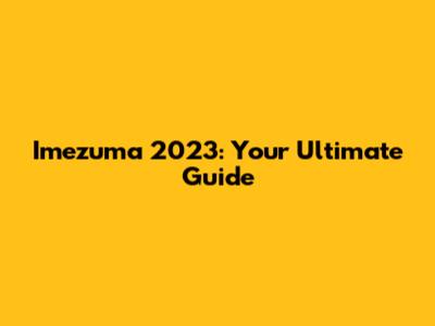 Imezuma 2023: Your Ultimate Guide