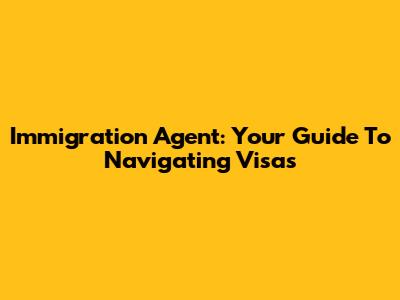 Immigration Agent: Your Guide To Navigating Visas
