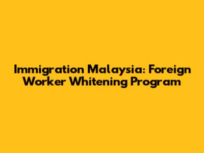 Immigration Malaysia: Foreign Worker Whitening Program