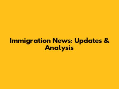 Immigration News: Updates & Analysis