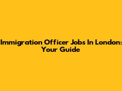 Immigration Officer Jobs In London: Your Guide