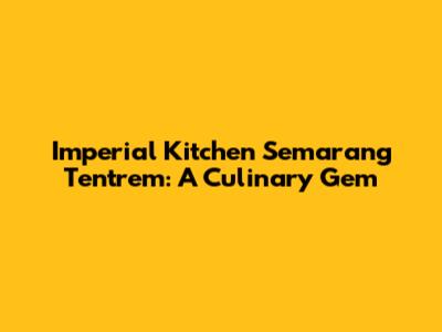 Imperial Kitchen Semarang Tentrem: A Culinary Gem