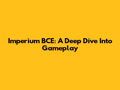 Imperium BCE: A Deep Dive Into Gameplay