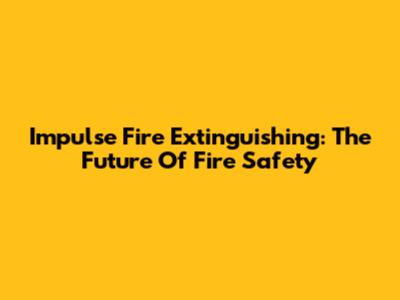 Impulse Fire Extinguishing: The Future Of Fire Safety
