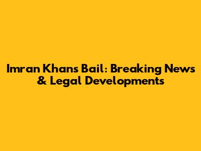 Imran Khan's Bail: Breaking News & Legal Developments