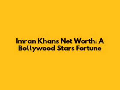 Imran Khan's Net Worth: A Bollywood Star's Fortune
