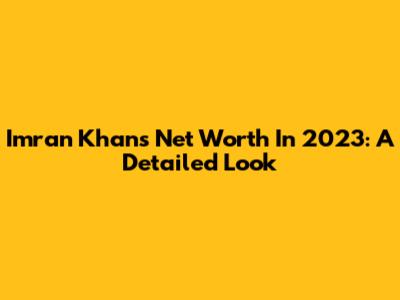 Imran Khan's Net Worth In 2023: A Detailed Look