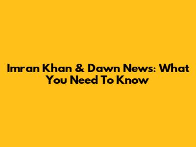 Imran Khan & Dawn News: What You Need To Know