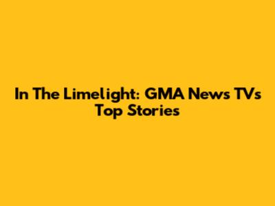 In The Limelight: GMA News TV's Top Stories