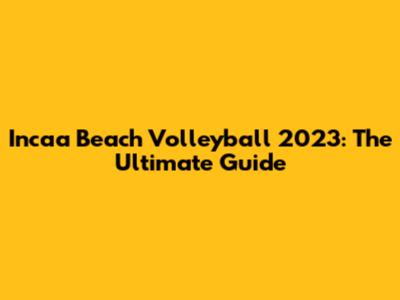 Incaa Beach Volleyball 2023: The Ultimate Guide