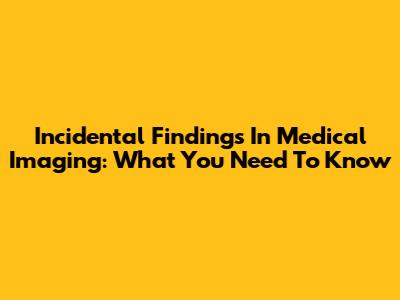 Incidental Findings In Medical Imaging: What You Need To Know