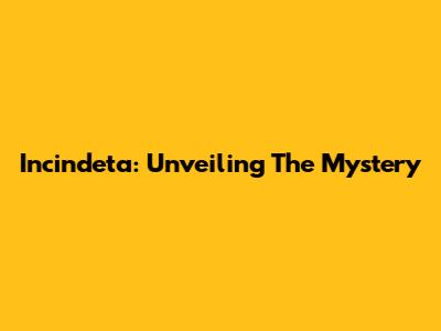 Incindeta: Unveiling The Mystery