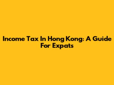 Income Tax In Hong Kong: A Guide For Expats