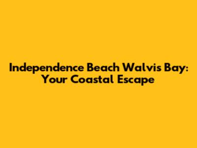 Independence Beach Walvis Bay: Your Coastal Escape