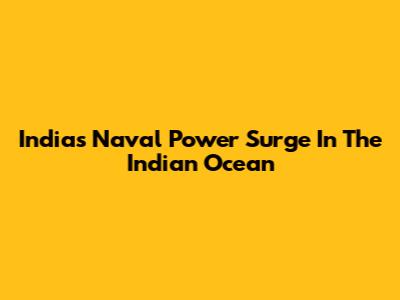 India's Naval Power Surge In The Indian Ocean
