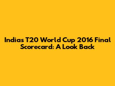 India's T20 World Cup 2016 Final Scorecard: A Look Back