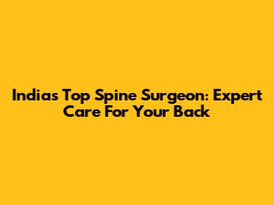 India's Top Spine Surgeon: Expert Care For Your Back