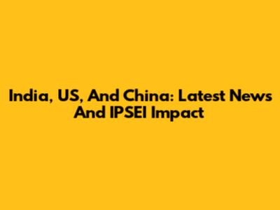 India, US, And China: Latest News And IPSEI Impact