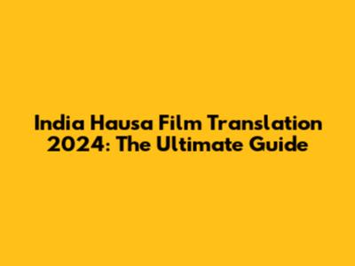India Hausa Film Translation 2024: The Ultimate Guide