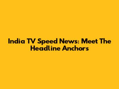 India TV Speed News: Meet The Headline Anchors