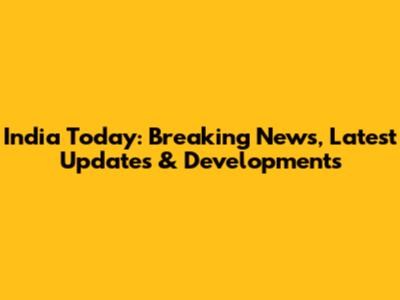 India Today: Breaking News, Latest Updates & Developments