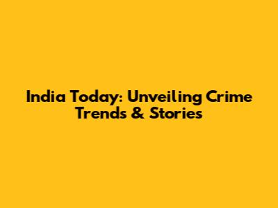 India Today: Unveiling Crime Trends & Stories