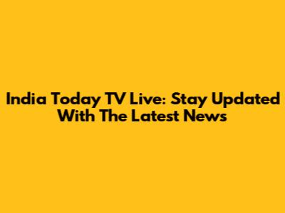 India Today TV Live: Stay Updated With The Latest News