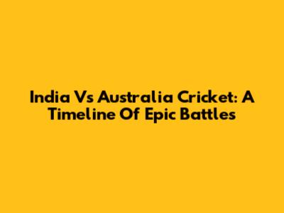 India Vs Australia Cricket: A Timeline Of Epic Battles