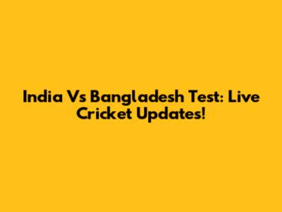 India Vs Bangladesh Test: Live Cricket Updates!
