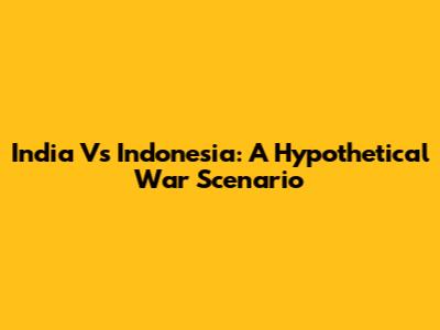 India Vs Indonesia: A Hypothetical War Scenario