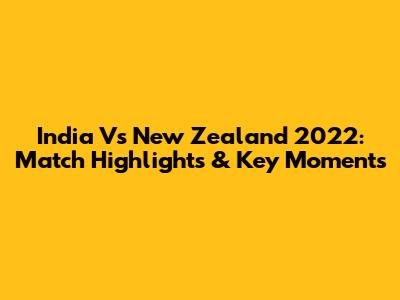India Vs New Zealand 2022: Match Highlights & Key Moments