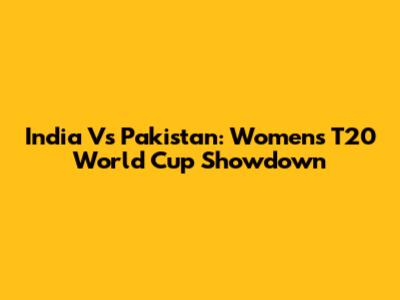 India Vs Pakistan: Women's T20 World Cup Showdown