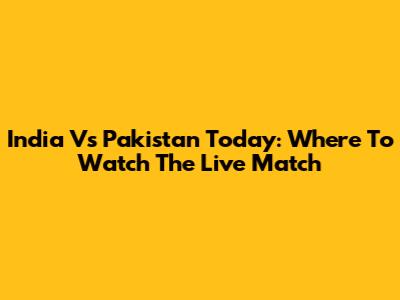 India Vs Pakistan Today: Where To Watch The Live Match