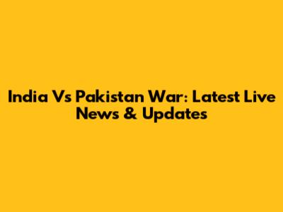 India Vs Pakistan War: Latest Live News & Updates