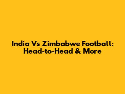 India Vs Zimbabwe Football: Head-to-Head & More