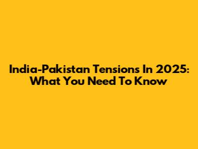 India-Pakistan Tensions In 2025: What You Need To Know