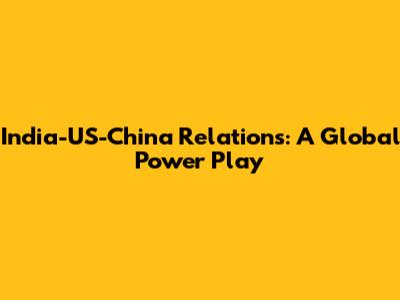 India-US-China Relations: A Global Power Play