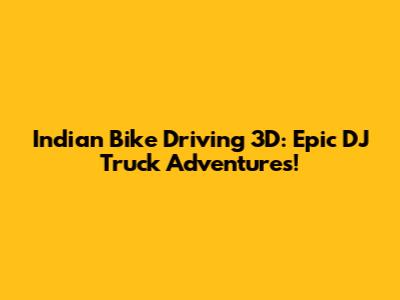 Indian Bike Driving 3D: Epic DJ Truck Adventures!