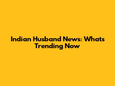 Indian Husband News: What's Trending Now