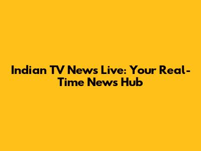 Indian TV News Live: Your Real-Time News Hub