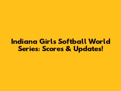 Indiana Girls Softball World Series: Scores & Updates!