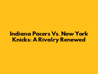 Indiana Pacers Vs. New York Knicks: A Rivalry Renewed
