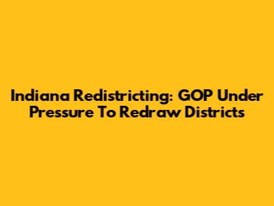 Indiana Redistricting: GOP Under Pressure To Redraw Districts