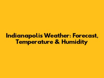 Indianapolis Weather: Forecast, Temperature & Humidity